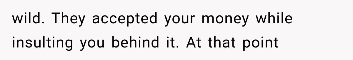 wild. They accepted your money while insulting you behind it. At that point