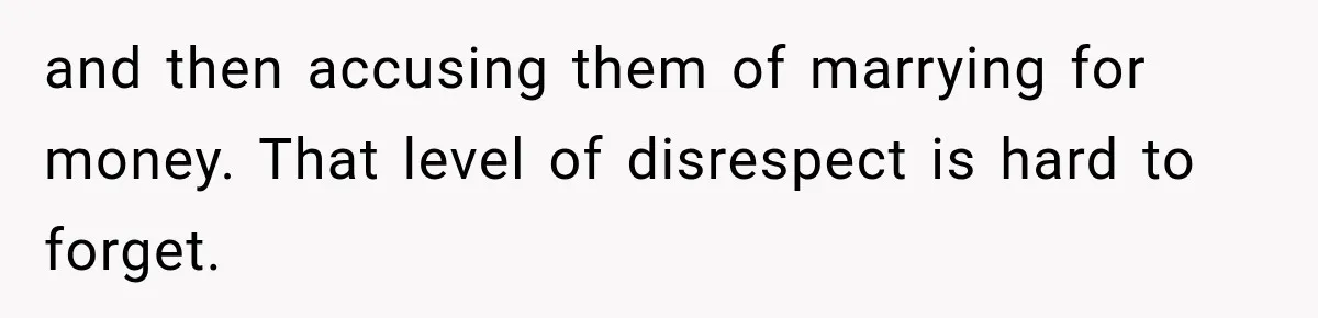 and then accusing them of marrying for money. That level of disrespect is hard to forget.