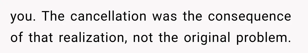 you. The cancellation was the consequence of that realization, not the original problem.