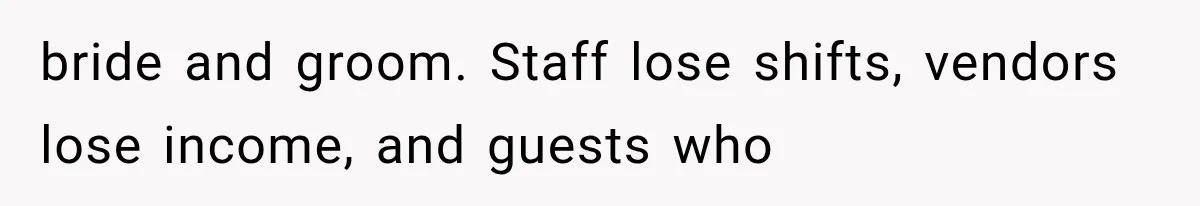 bride and groom. Staff lose shifts, vendors lose income, and guests who