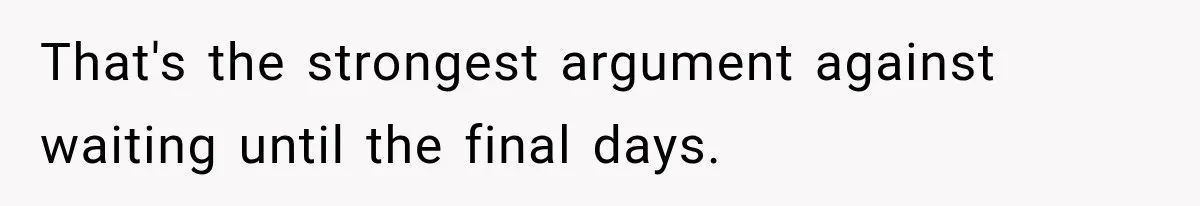 That's the strongest argument against waiting until the final days.