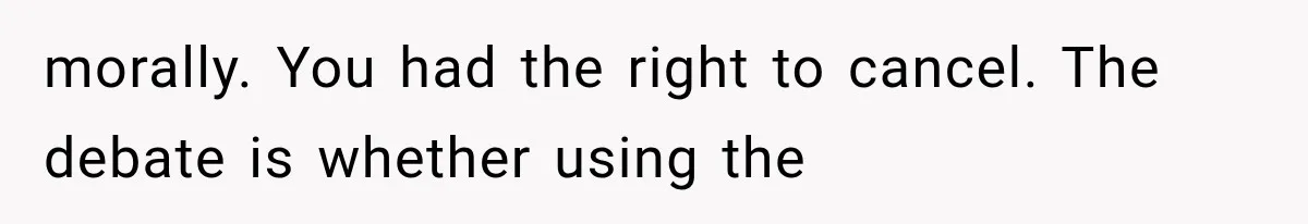 morally. You had the right to cancel. The debate is whether using the