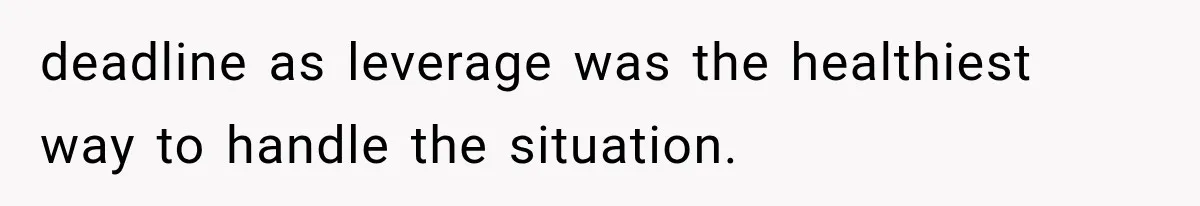 deadline as leverage was the healthiest way to handle the situation.