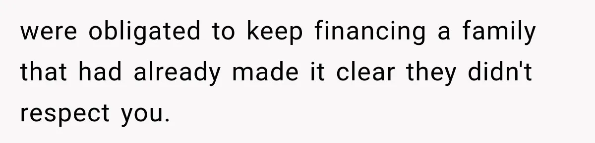 were obligated to keep financing a family that had already made it clear they didn't respect you.