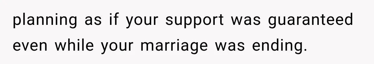 planning as if your support was guaranteed even while your marriage was ending.