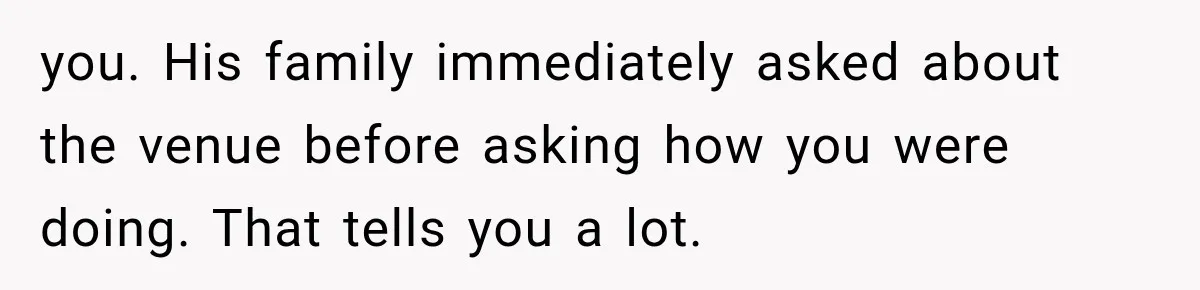 you. His family immediately asked about the venue before asking how you were doing. That tells you a lot.