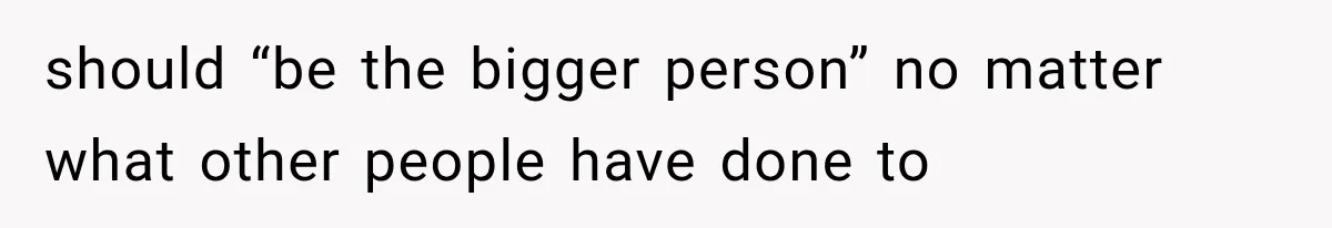 should “be the bigger person” no matter what other people have done to