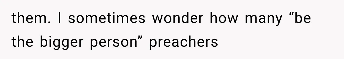 them. I sometimes wonder how many “be the bigger person” preachers