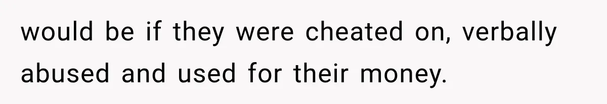would be if they were cheated on, verbally abused and used for their money.