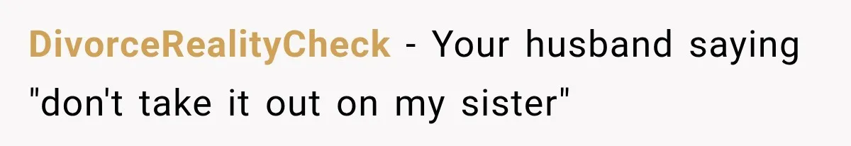 DivorceRealityCheck − Your husband saying "don't take it out on my sister"
