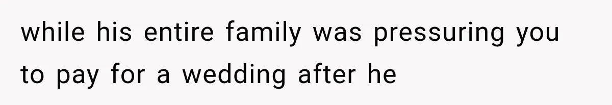 while his entire family was pressuring you to pay for a wedding after he