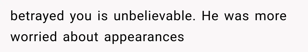 betrayed you is unbelievable. He was more worried about appearances
