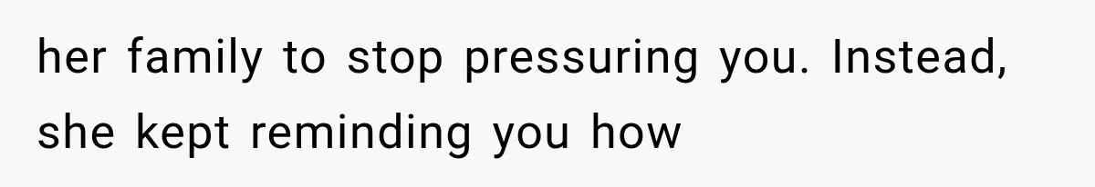 her family to stop pressuring you. Instead, she kept reminding you how