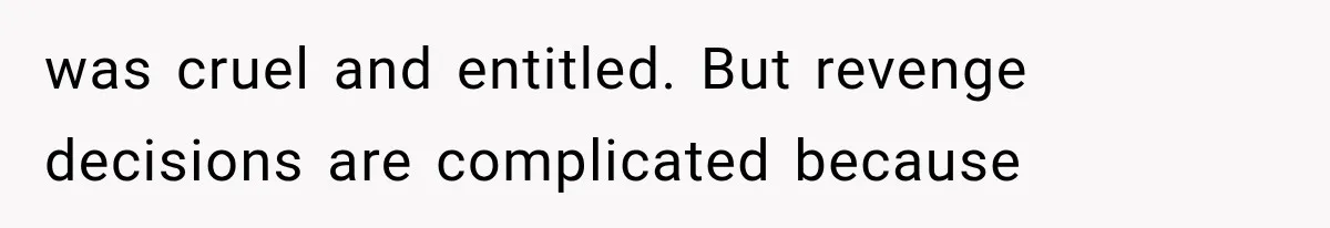 was cruel and entitled. But revenge decisions are complicated because