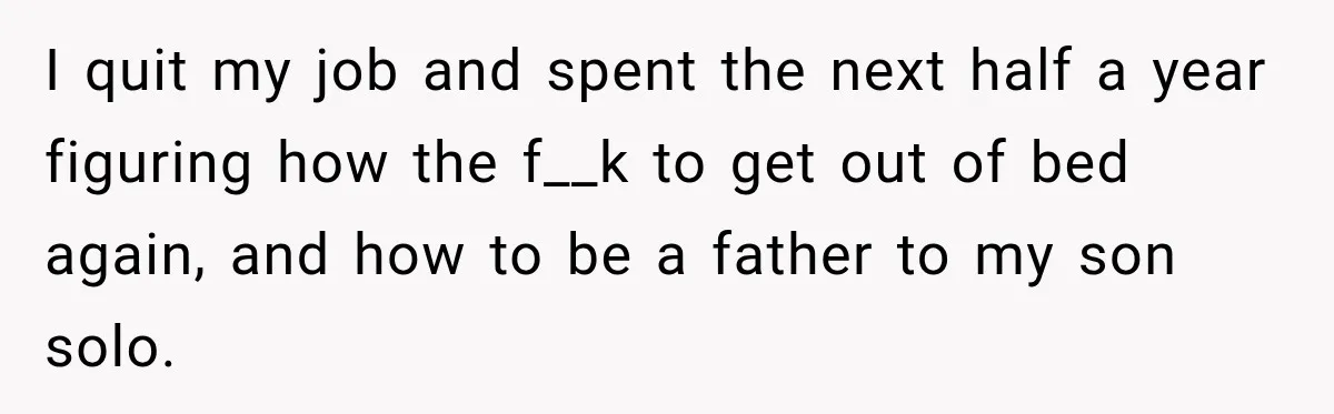 I quit my job and spent the next half a year figuring how the f__k to get out of bed again, and how to be a father to my son...