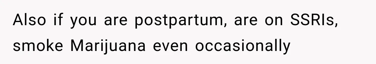 Also if you are postpartum, are on SSRIs, smoke Marijuana even occasionally