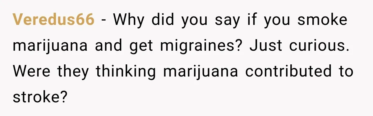 Veredus66 − Why did you say if you smoke marijuana and get migraines? Just curious. Were they thinking marijuana contributed to stroke?