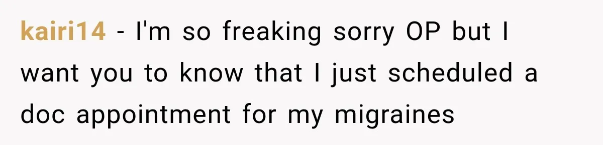 kairi14 − I'm so freaking sorry OP but I want you to know that I just scheduled a doc appointment for my migraines
