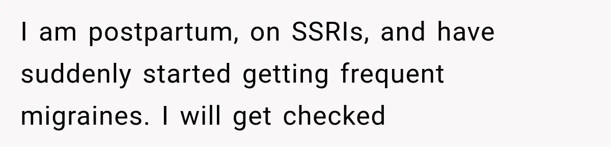 I am postpartum, on SSRIs, and have suddenly started getting frequent migraines. I will get checked