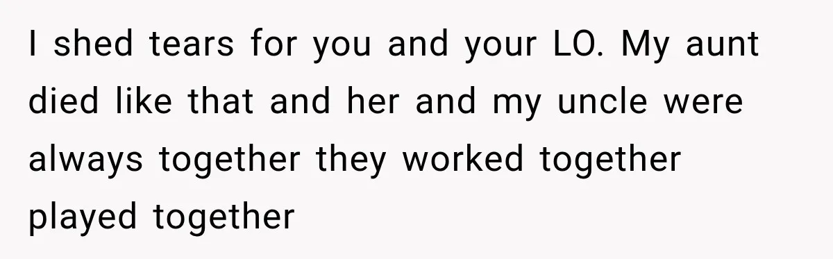 I shed tears for you and your LO. My aunt died like that and her and my uncle were always together they worked together played together