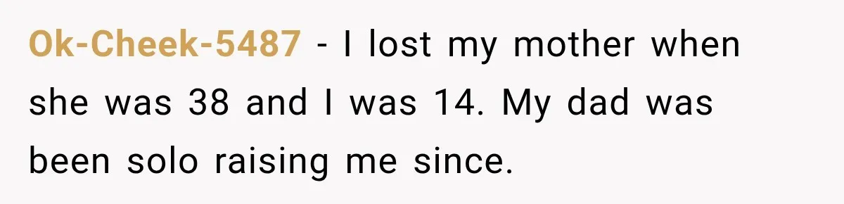 Ok-Cheek-5487 − I lost my mother when she was 38 and I was 14. My dad was been solo raising me since.