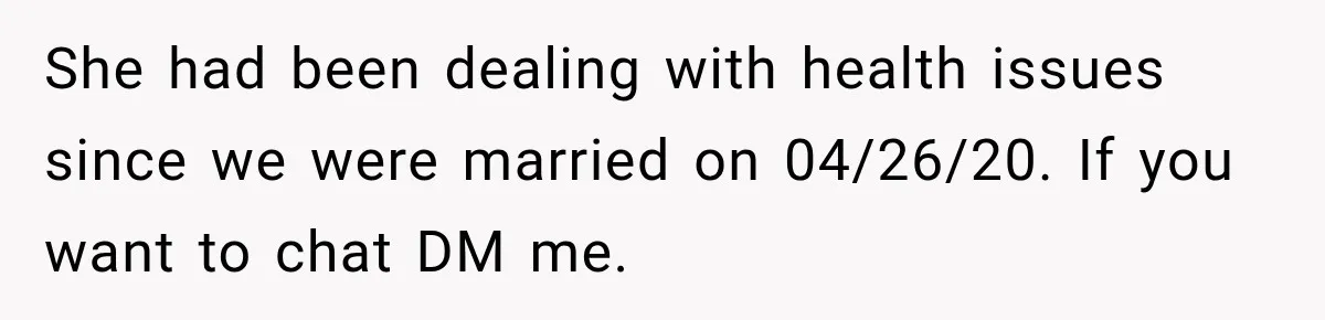 She had been dealing with health issues since we were married on 04/26/20. If you want to chat DM me.