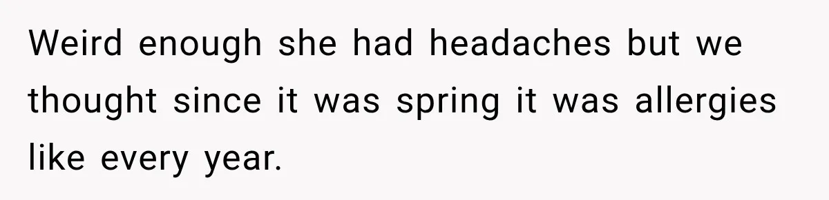Weird enough she had headaches but we thought since it was spring it was allergies like every year.