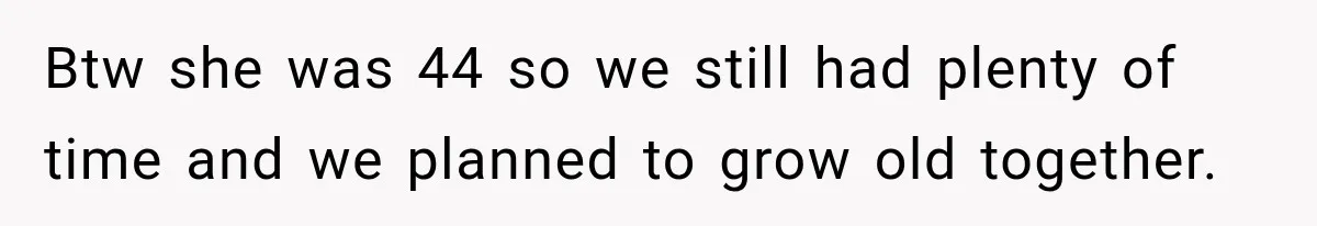 Btw she was 44 so we still had plenty of time and we planned to grow old together.