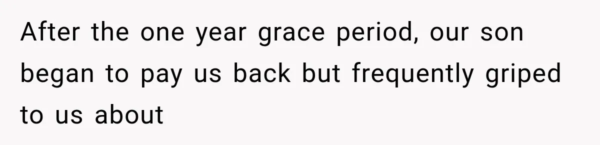 After the one year grace period, our son began to pay us back but frequently griped to us about