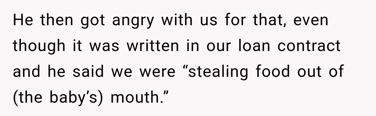 He then got angry with us for that, even though it was written in our loan contract and he said we were “stealing food out of (the baby’s) mouth.”