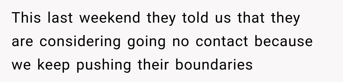 This last weekend they told us that they are considering going no contact because we keep pushing their boundaries