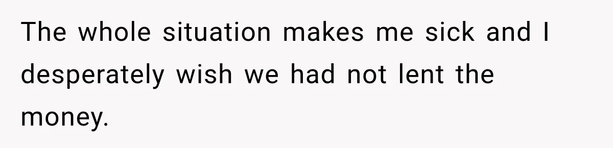 The whole situation makes me sick and I desperately wish we had not lent the money.