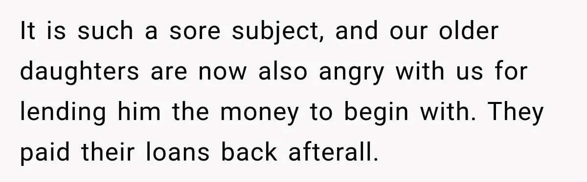 It is such a sore subject, and our older daughters are now also angry with us for lending him the money to begin with. They paid their loans back afterall.