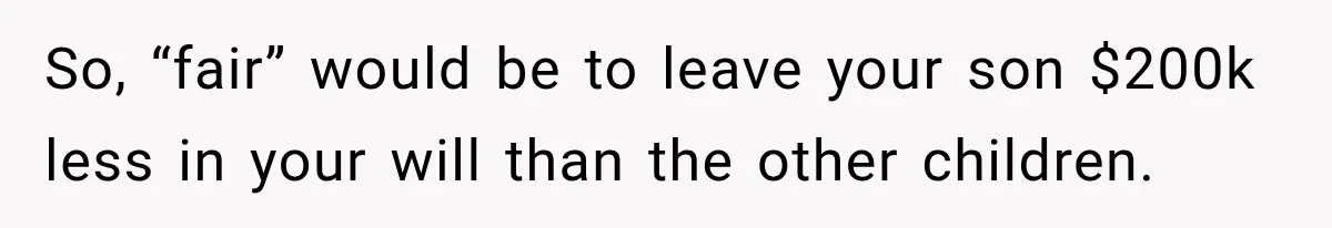So, “fair” would be to leave your son $200k less in your will than the other children.
