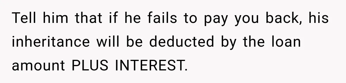 Tell him that if he fails to pay you back, his inheritance will be deducted by the loan amount PLUS INTEREST.