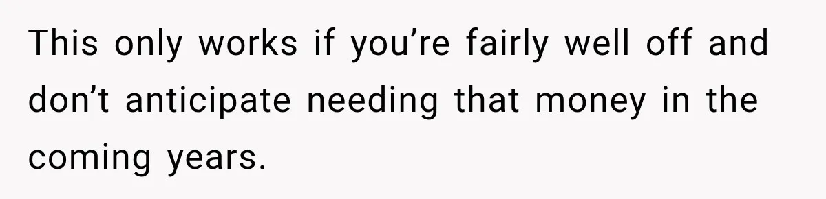 This only works if you’re fairly well off and don’t anticipate needing that money in the coming years.