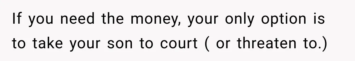If you need the money, your only option is to take your son to court ( or threaten to.)