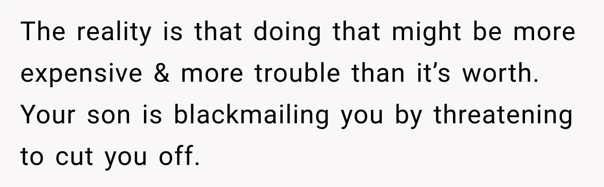 The reality is that doing that might be more expensive & more trouble than it’s worth. Your son is blackmailing you by threatening to cut you off.