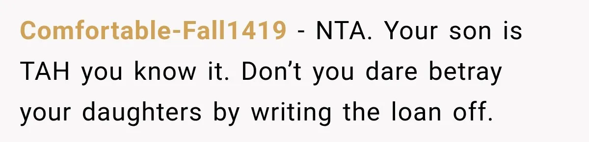 Comfortable-Fall1419 − NTA. Your son is TAH you know it. Don’t you dare betray your daughters by writing the loan off.