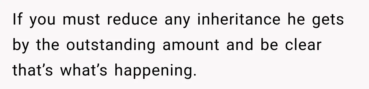 If you must reduce any inheritance he gets by the outstanding amount and be clear that’s what’s happening.