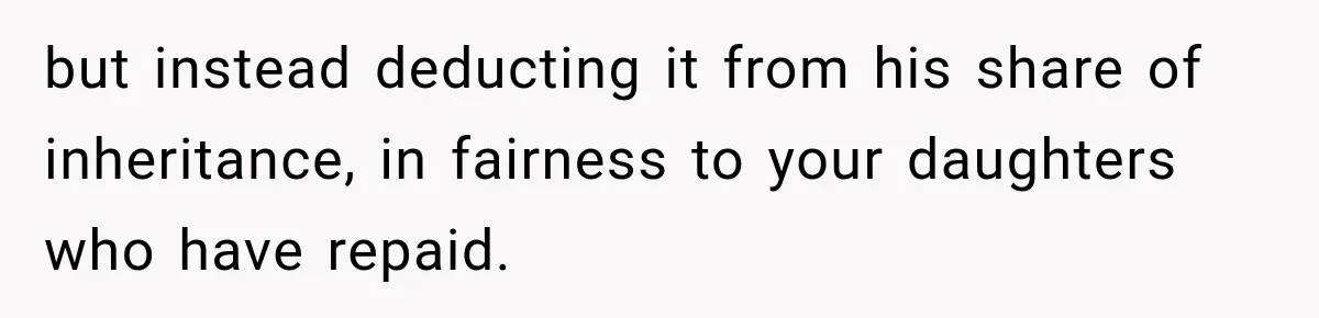 but instead deducting it from his share of inheritance, in fairness to your daughters who have repaid.