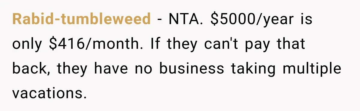 Rabid-tumbleweed − NTA. $5000/year is only $416/month. If they can't pay that back, they have no business taking multiple vacations.
