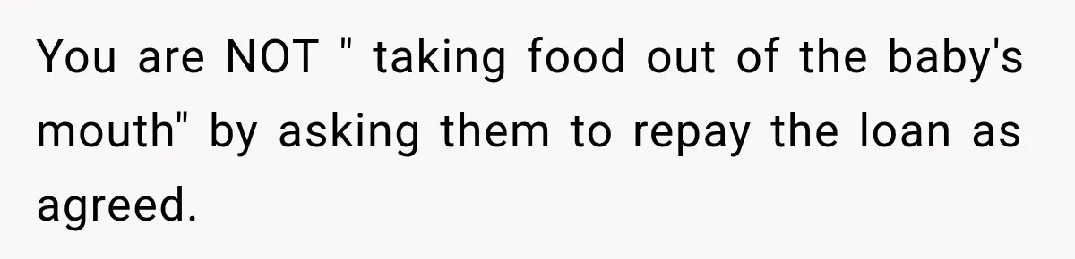 You are NOT " taking food out of the baby's mouth" by asking them to repay the loan as agreed.