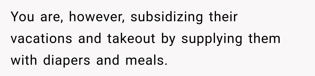 You are, however, subsidizing their vacations and takeout by supplying them with diapers and meals.