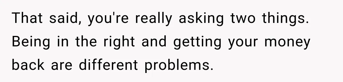 That said, you're really asking two things. Being in the right and getting your money back are different problems.