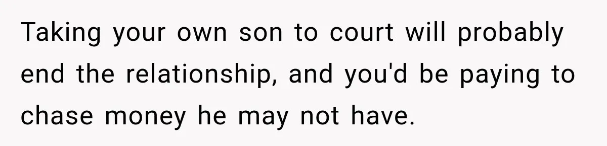 Taking your own son to court will probably end the relationship, and you'd be paying to chase money he may not have.