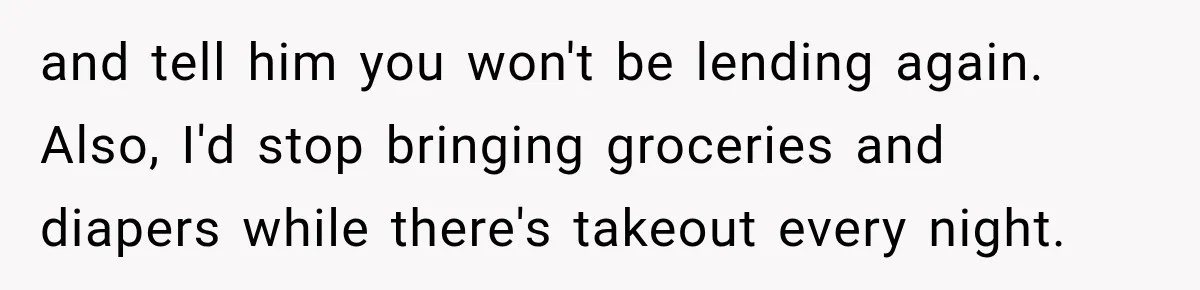 and tell him you won't be lending again. Also, I'd stop bringing groceries and diapers while there's takeout every night.