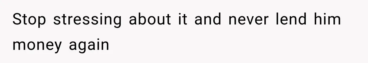 Stop stressing about it and never lend him money again