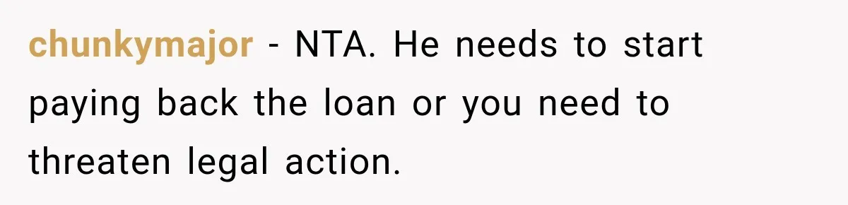 chunkymajor − NTA. He needs to start paying back the loan or you need to threaten legal action.