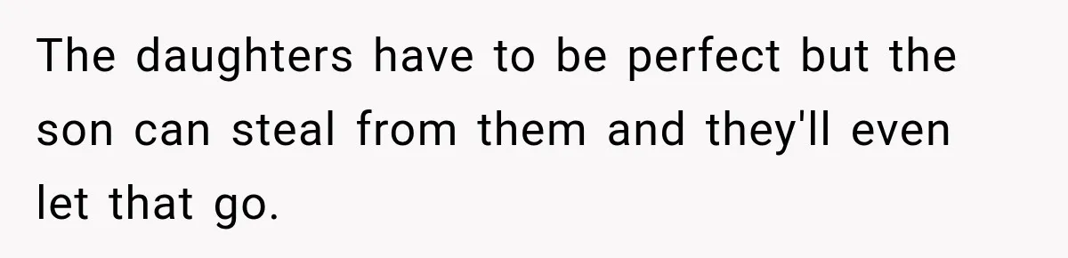 The daughters have to be perfect but the son can steal from them and they'll even let that go.